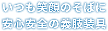 いつも笑顔のそばに 安心安全の義肢装具